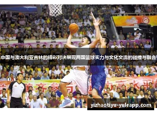 中国与澳大利亚吉林的精彩对决展现两国篮球实力与文化交流的碰撞与融合