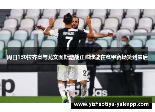 周日130拉齐奥与尤文图斯激战正酣谁能在意甲赛场笑到最后